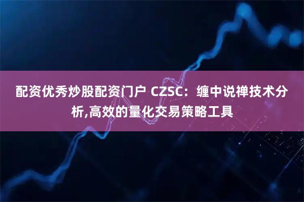 配资优秀炒股配资门户 CZSC：缠中说禅技术分析,高效的量化交易策略工具