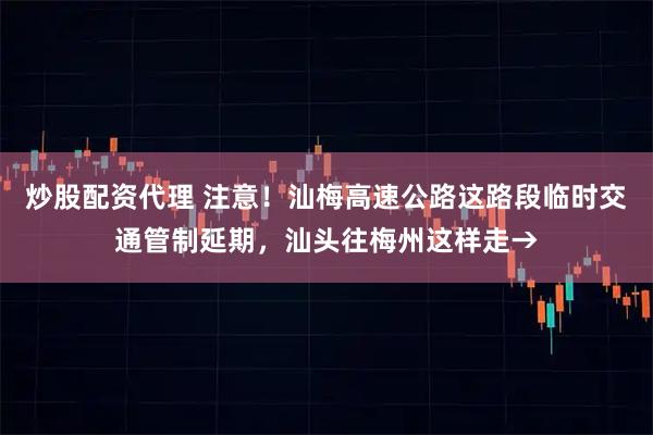 炒股配资代理 注意！汕梅高速公路这路段临时交通管制延期，汕头往梅州这样走→