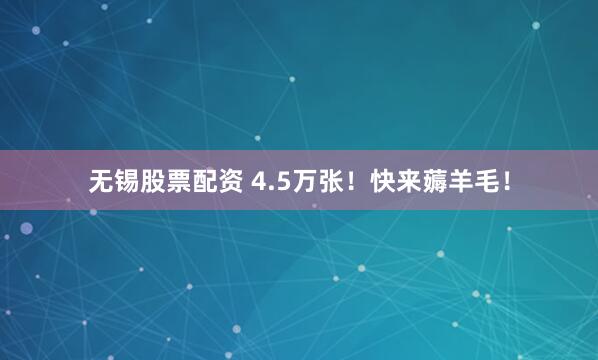 无锡股票配资 4.5万张!快来薅羊毛!