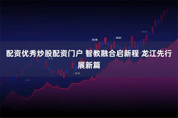 配资优秀炒股配资门户 智教融合启新程 龙江先行展新篇