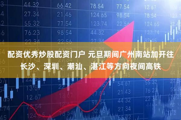 配资优秀炒股配资门户 元旦期间广州南站加开往长沙、深圳、潮汕、湛江等方向夜间高铁