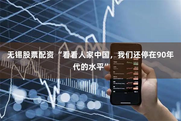 无锡股票配资 “看看人家中国，我们还停在90年代的水平”