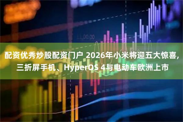 配资优秀炒股配资门户 2026年小米将迎五大惊喜, 三折屏手机、HyperOS 4与电动车欧洲上市