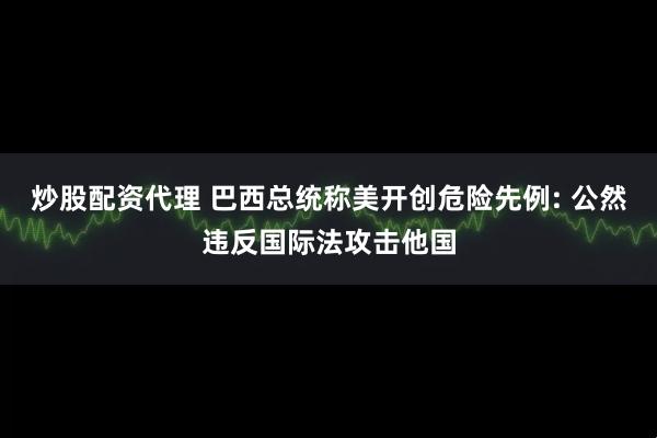 炒股配资代理 巴西总统称美开创危险先例: 公然违反国际法攻击他国