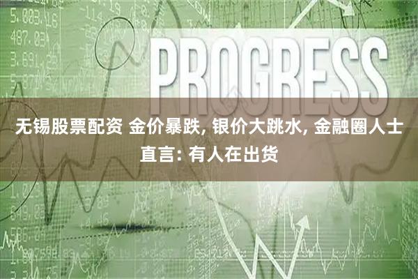 无锡股票配资 金价暴跌, 银价大跳水, 金融圈人士直言: 有人在出货