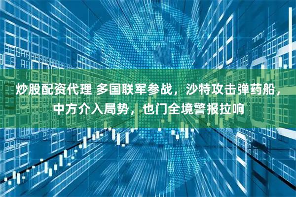 炒股配资代理 多国联军参战,沙特攻击弹药船,中方介入局势,也门全境警报拉响