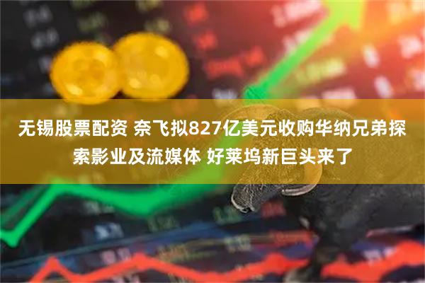 无锡股票配资 奈飞拟827亿美元收购华纳兄弟探索影业及流媒体 好莱坞新巨头来了