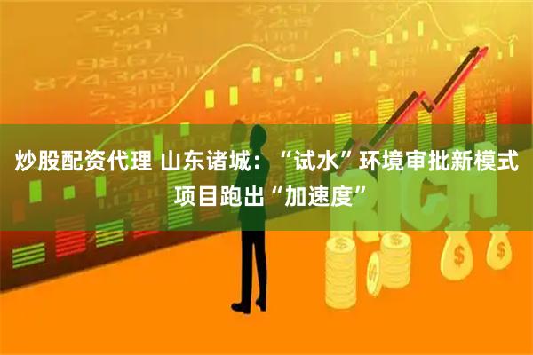 炒股配资代理 山东诸城：“试水”环境审批新模式 项目跑出“加速度”