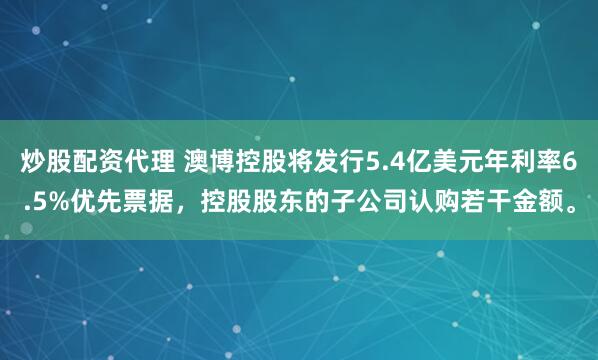 炒股配资代理 澳博控股将发行5.4亿美元年利率6.5%优先票据，控股股东的子公司认购若干金额。