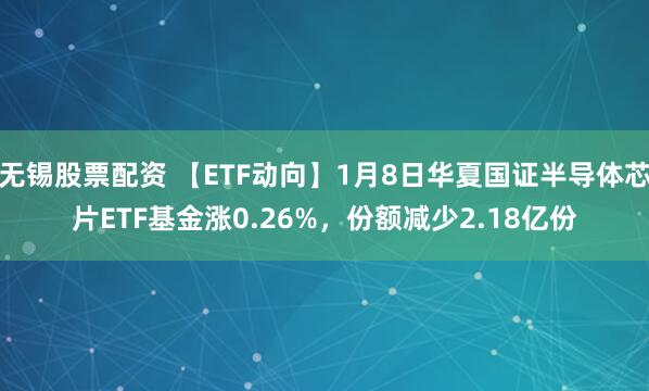 无锡股票配资 【ETF动向】1月8日华夏国证半导体芯片ETF基金涨0.26%，份额减少2.18亿份