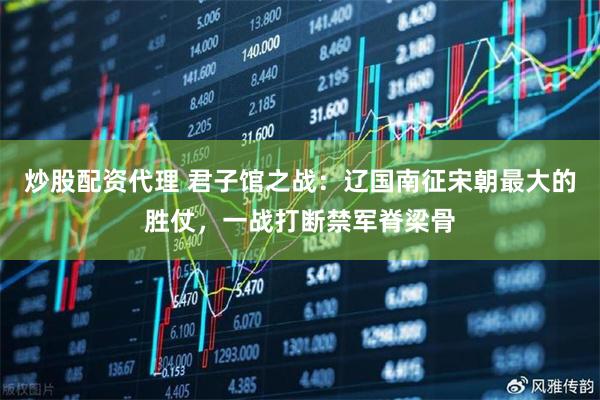 炒股配资代理 君子馆之战：辽国南征宋朝最大的胜仗，一战打断禁军脊梁骨