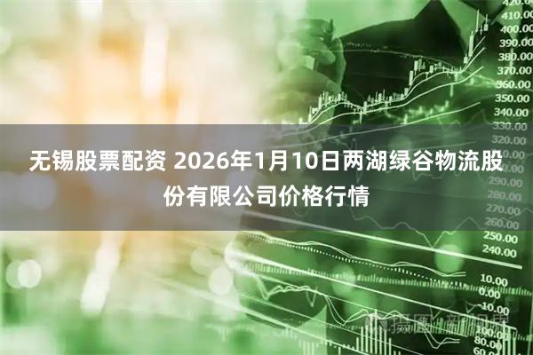 无锡股票配资 2026年1月10日两湖绿谷物流股份有限公司价格行情