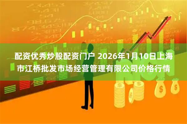 配资优秀炒股配资门户 2026年1月10日上海市江桥批发市场经营管理有限公司价格行情