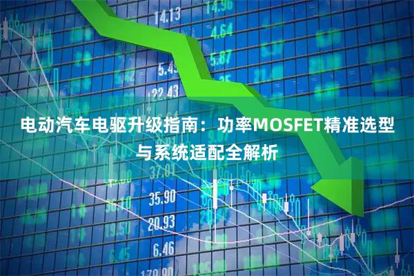电动汽车电驱升级指南：功率MOSFET精准选型与系统适配全解析
