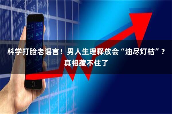 科学打脸老谣言！男人生理释放会“油尽灯枯”？真相藏不住了