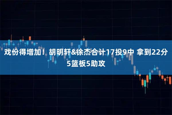 戏份得增加！胡明轩&徐杰合计17投9中 拿到22分5篮板5助攻