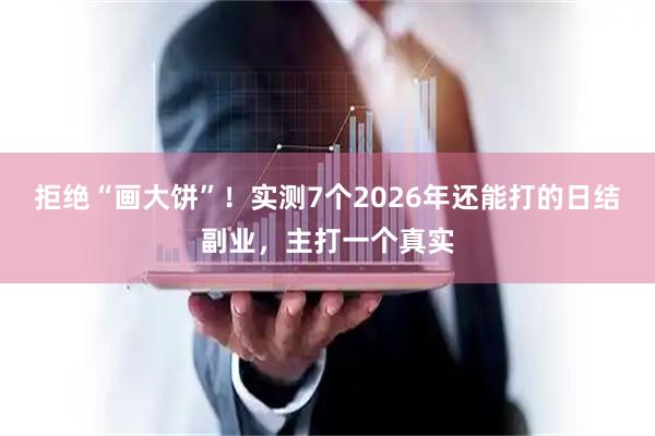 拒绝“画大饼”！实测7个2026年还能打的日结副业，主打一个真实