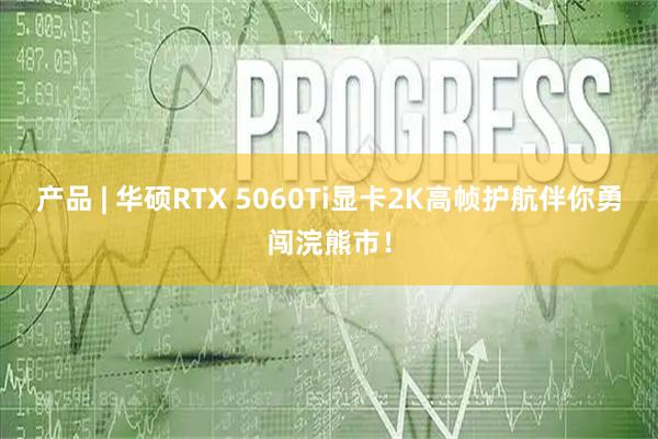 产品 | 华硕RTX 5060Ti显卡2K高帧护航伴你勇闯浣熊市！