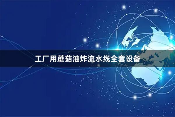 工厂用蘑菇油炸流水线全套设备