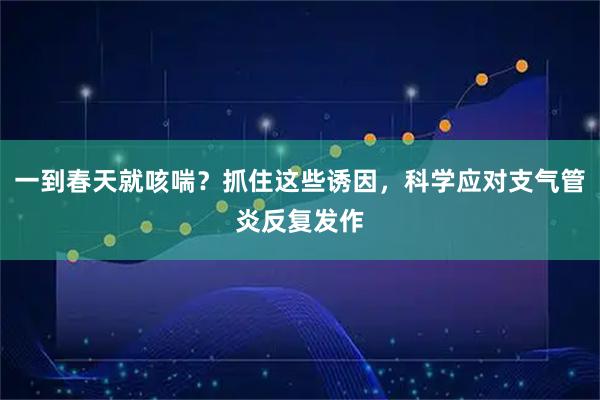 一到春天就咳喘？抓住这些诱因，科学应对支气管炎反复发作