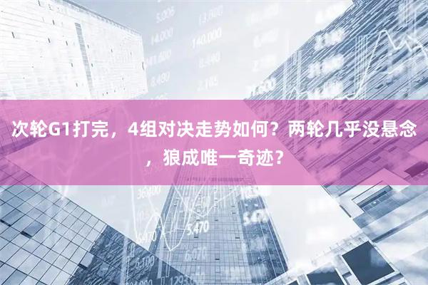 次轮G1打完，4组对决走势如何？两轮几乎没悬念，狼成唯一奇迹？