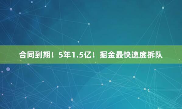 合同到期！5年1.5亿！掘金最快速度拆队