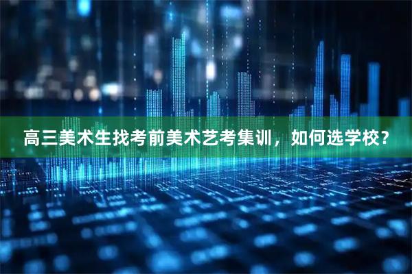 高三美术生找考前美术艺考集训，如何选学校？